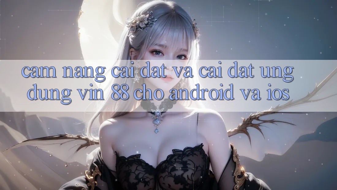 Cẩm nang Cài đặt Và Cài Đặt Ứng dụng Vin 88 Cho Android Và iOS