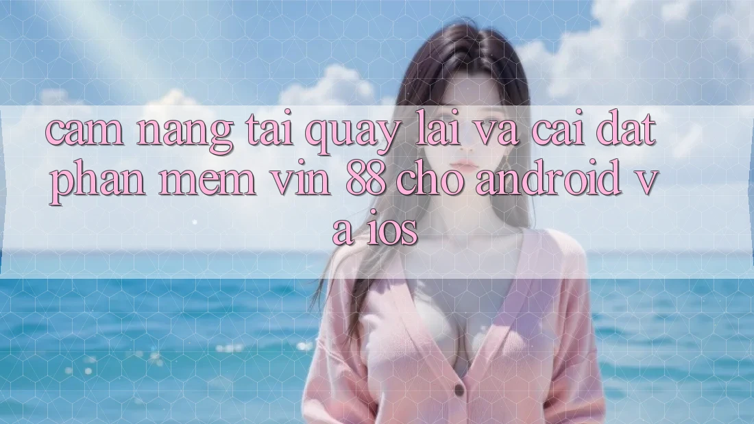 Cẩm nang Tải quay lại Và Cài Đặt Phần mềm Vin 88 Cho Android Và iOS Cẩm nang Tải quay lại Và Cài Đặt Phần mềm Vin 88 Cho Android Và iOS