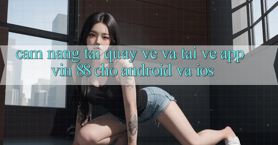 Cẩm nang Tải quay về Và Tải về App Vin 88 Cho Android Và iOS Cẩm nang Tải quay về Và Tải về App Vin 88 Cho Android Và iOS