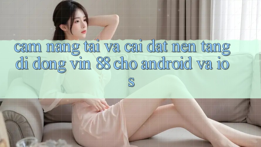 Cẩm nang Tải Và Cài Đặt Nền tảng di động Vin 88 Cho Android Và iOS Cẩm nang Tải Và Cài Đặt Nền tảng di động Vin 88 Cho Android Và iOS