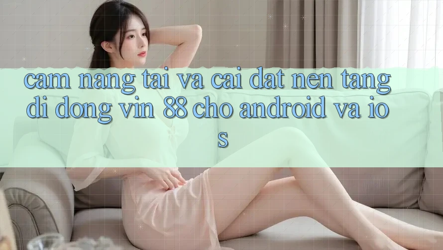 Cẩm nang Tải Và Cài Đặt Nền tảng di động Vin 88 Cho Android Và iOS Cẩm nang Tải Và Cài Đặt Nền tảng di động Vin 88 Cho Android Và iOS
