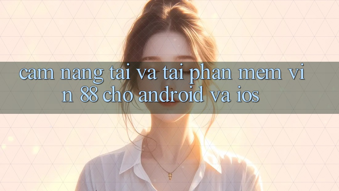 Cẩm nang Tải Và Tải Phần mềm Vin 88 Cho Android Và iOS
