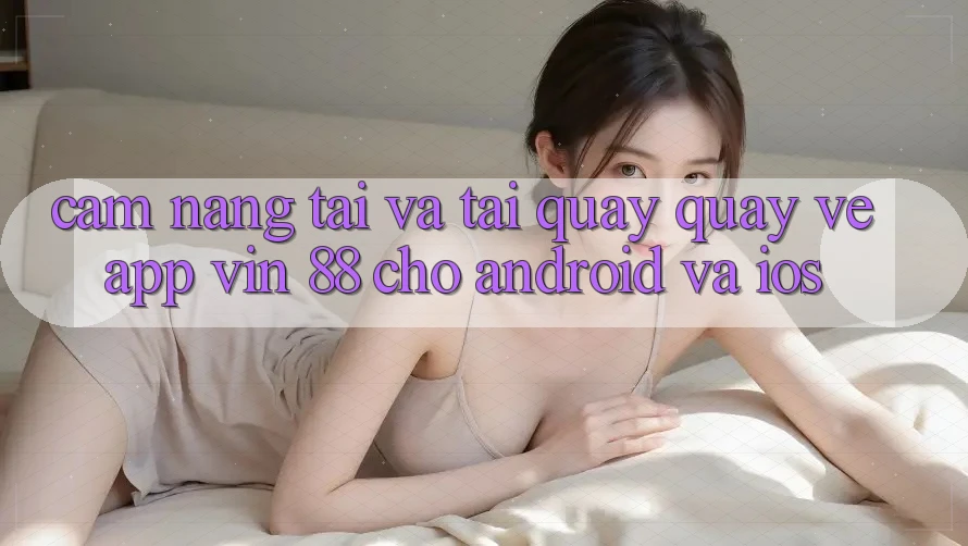 Cẩm nang Tải Và Tải quay quay về App Vin 88 Cho Android Và iOS Cẩm nang Tải Và Tải quay quay về App Vin 88 Cho Android Và iOS