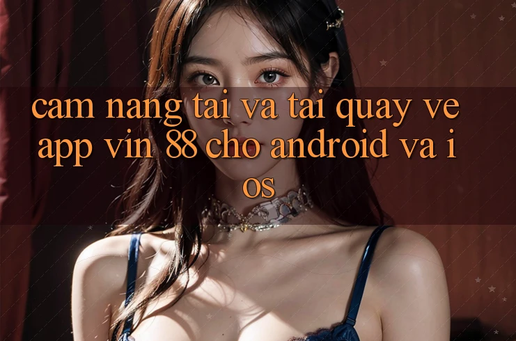 Cẩm nang Tải Và Tải quay về App Vin 88 Cho Android Và iOS Cẩm nang Tải Và Tải quay về App Vin 88 Cho Android Và iOS