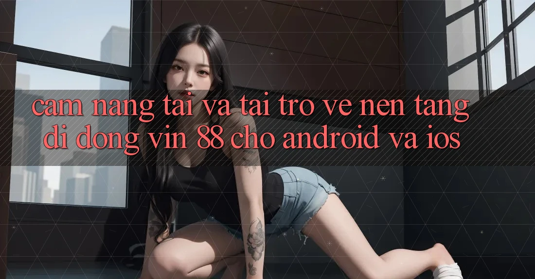 Cẩm nang Tải Và Tải trở về Nền tảng di động Vin 88 Cho Android Và iOS Cẩm nang Tải Và Tải trở về Nền tảng di động Vin 88 Cho Android Và iOS