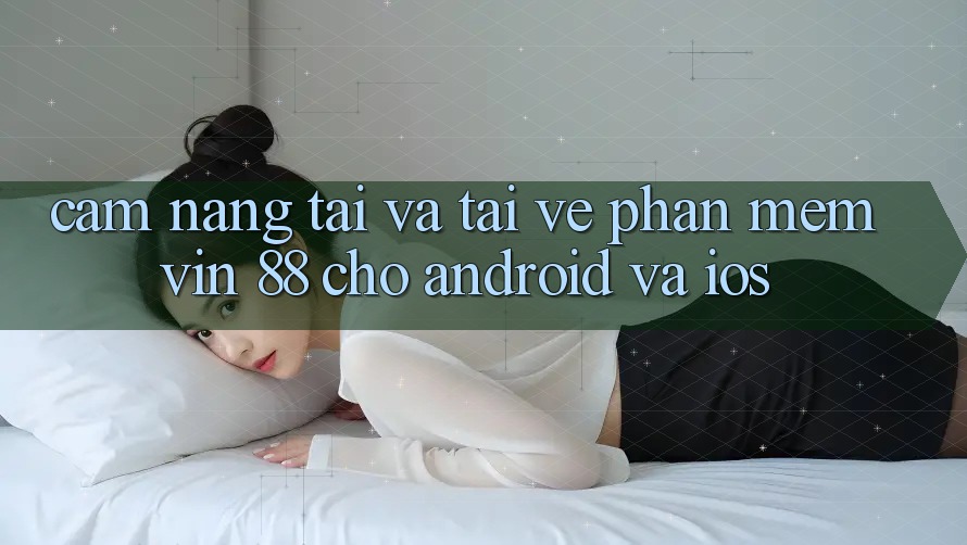 Cẩm nang Tải Và Tải về Phần mềm Vin 88 Cho Android Và iOS Cẩm nang Tải Và Tải về Phần mềm Vin 88 Cho Android Và iOS