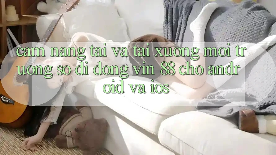 Cẩm nang Tải Và Tải xuống Môi trường số di động Vin 88 Cho Android Và iOS Cẩm nang Tải Và Tải xuống Môi trường số di động Vin 88 Cho Android Và iOS