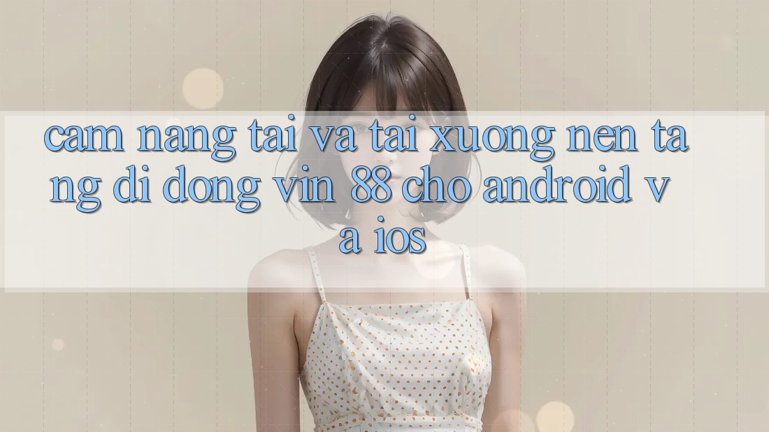 Cẩm nang Tải Và Tải xuống Nền tảng di động Vin 88 Cho Android Và iOS Cẩm nang Tải Và Tải xuống Nền tảng di động Vin 88 Cho Android Và iOS