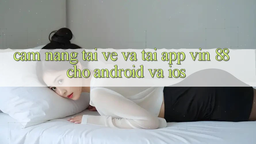 Cẩm nang Tải về Và Tải App Vin 88 Cho Android Và iOS Cẩm nang Tải về Và Tải App Vin 88 Cho Android Và iOS