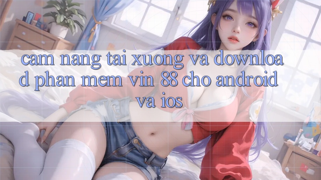 Cẩm nang Tải xuống Và Download Phần mềm Vin 88 Cho Android Và iOS Cẩm nang Tải xuống Và Download Phần mềm Vin 88 Cho Android Và iOS