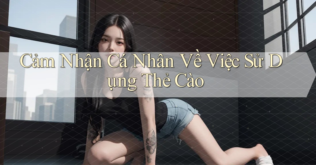 Cảm Nhận Cá Nhân Về Việc Sử Dụng Thẻ Cào Cảm Nhận Cá Nhân Về Việc Sử Dụng Thẻ Cào