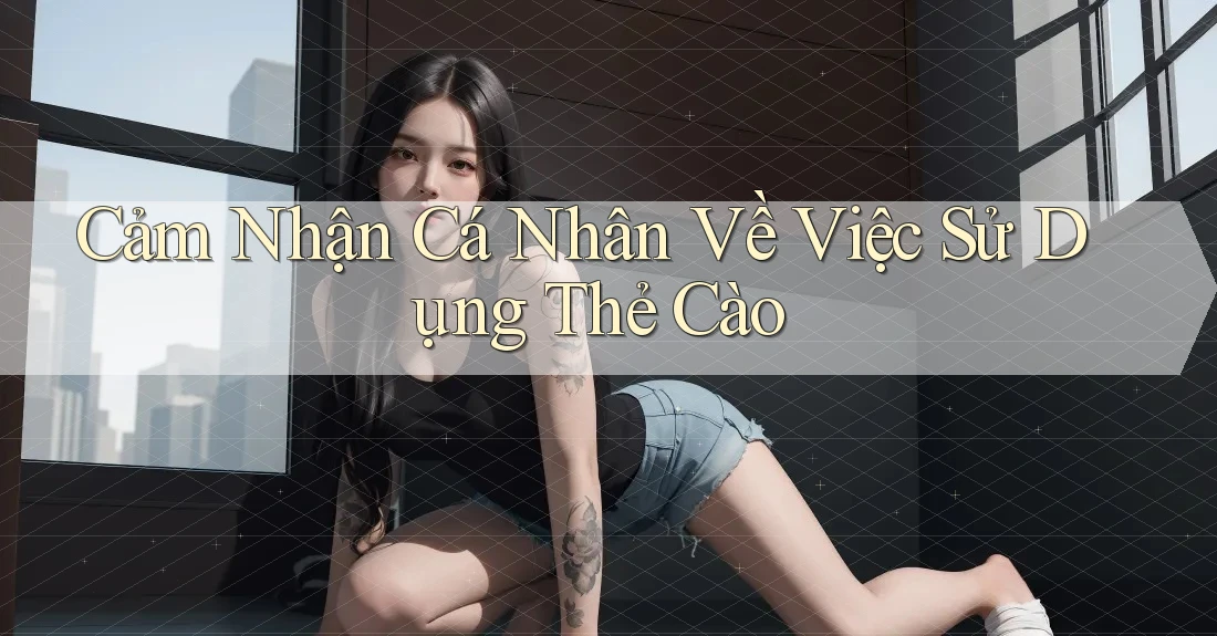 Cảm Nhận Cá Nhân Về Việc Sử Dụng Thẻ Cào Cảm Nhận Cá Nhân Về Việc Sử Dụng Thẻ Cào