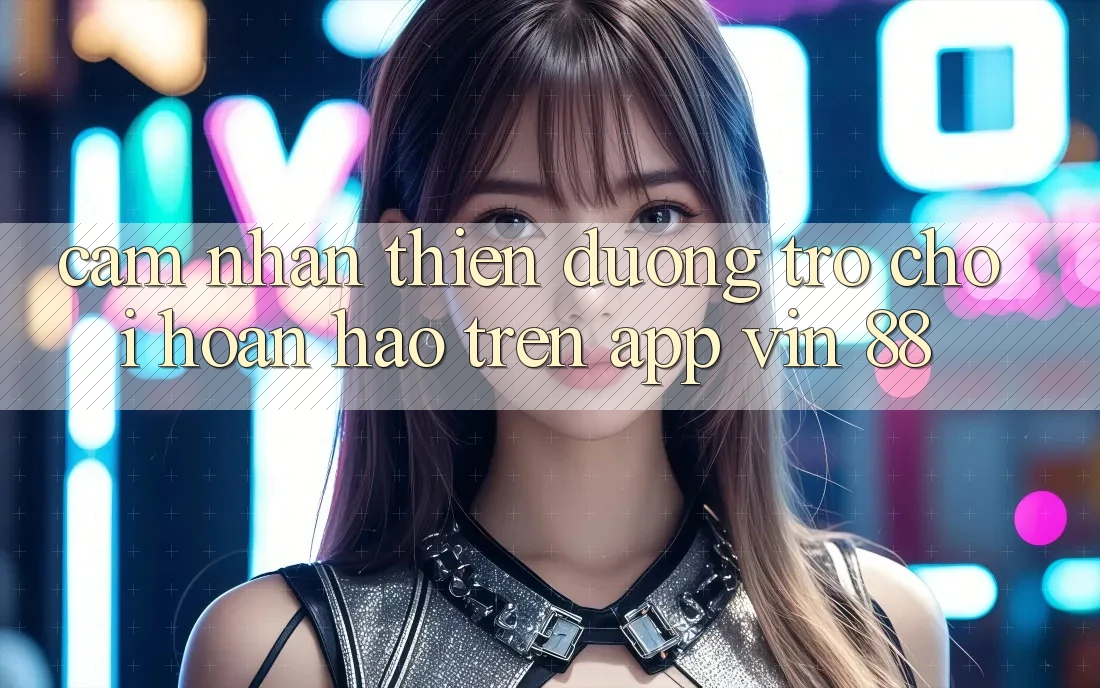 Cảm nhận Thiên Đường Trò Chơi Hoàn hảo Trên App Vin 88 Cảm nhận Thiên Đường Trò Chơi Hoàn hảo Trên App Vin 88