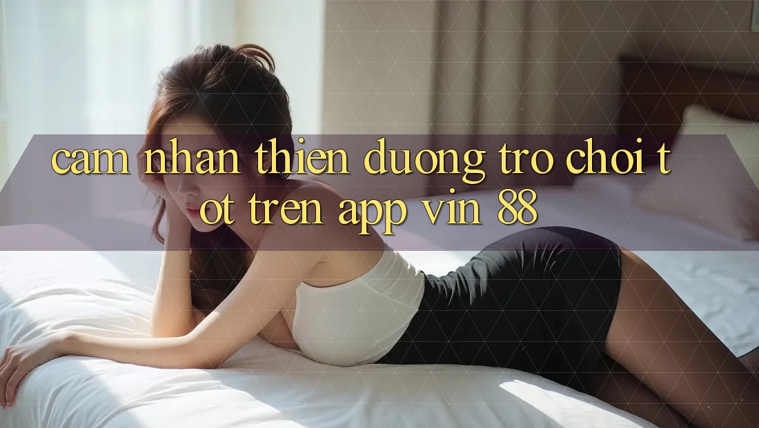 Cảm nhận Thiên Đường Trò Chơi Tốt Trên App Vin 88 Cảm nhận Thiên Đường Trò Chơi Tốt Trên App Vin 88