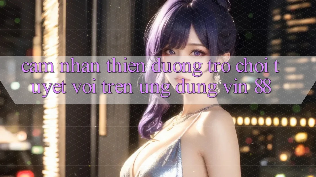 Cảm nhận Thiên Đường Trò Chơi Tuyệt vời Trên Ứng dụng Vin 88 Cảm nhận Thiên Đường Trò Chơi Tuyệt vời Trên Ứng dụng Vin 88