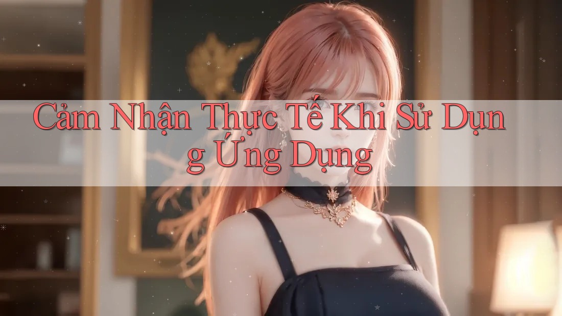 Cảm Nhận Thực Tế Khi Sử Dụng Ứng Dụng Cảm Nhận Thực Tế Khi Sử Dụng Ứng Dụng