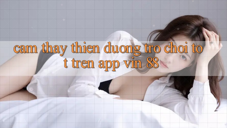 Cảm thấy Thiên Đường Trò Chơi Tốt Trên App Vin 88 Cảm thấy Thiên Đường Trò Chơi Tốt Trên App Vin 88