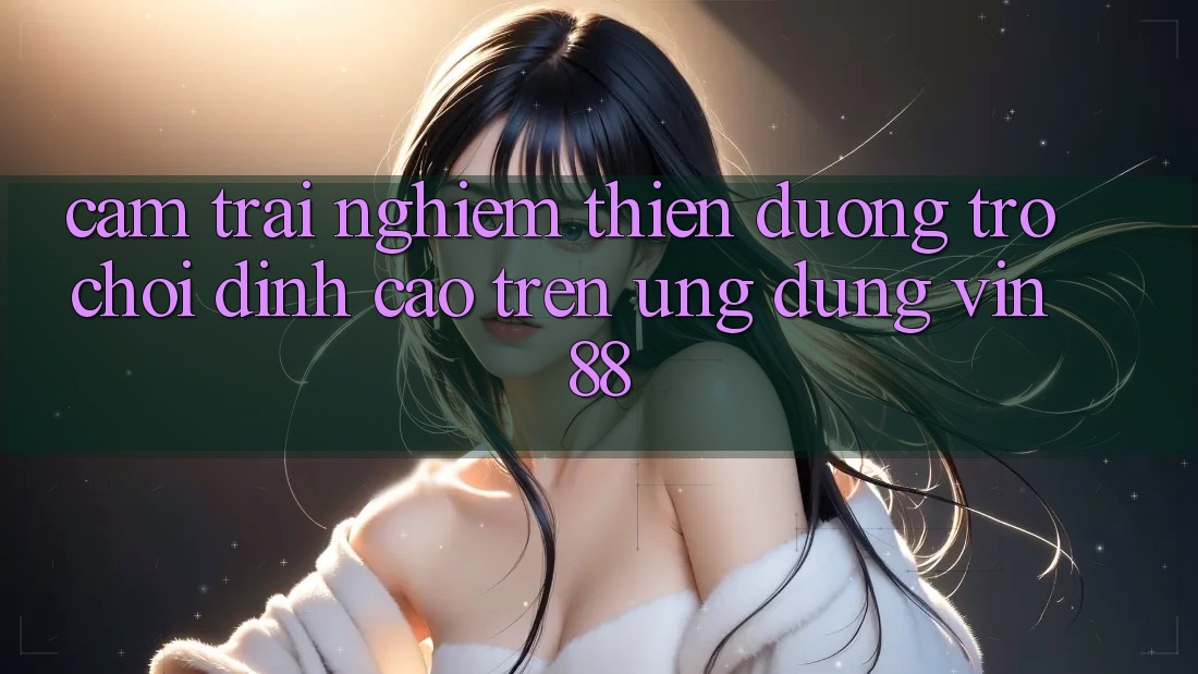 Cảm trải nghiệm Thiên Đường Trò Chơi Đỉnh Cao Trên Ứng dụng Vin 88 Cảm trải nghiệm Thiên Đường Trò Chơi Đỉnh Cao Trên Ứng dụng Vin 88