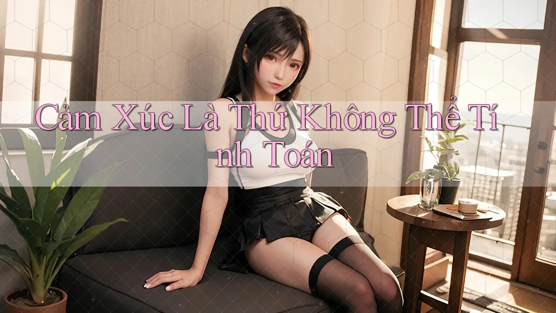 Cảm Xúc Là Thứ Không Thể Tính Toán Cảm Xúc Là Thứ Không Thể Tính Toán