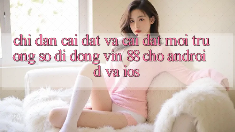 Chỉ dẫn Cài đặt Và Cài Đặt Môi trường số di động Vin 88 Cho Android Và iOS Chỉ dẫn Cài đặt Và Cài Đặt Môi trường số di động Vin 88 Cho Android Và iOS