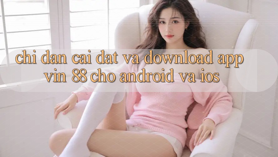 Chỉ dẫn Cài đặt Và Download App Vin 88 Cho Android Và iOS Chỉ dẫn Cài đặt Và Download App Vin 88 Cho Android Và iOS