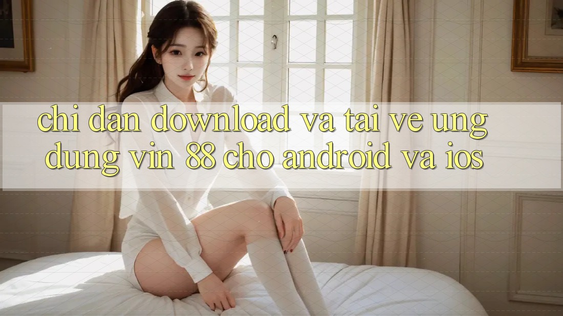 Chỉ dẫn Download Và Tải về Ứng dụng Vin 88 Cho Android Và iOS Chỉ dẫn Download Và Tải về Ứng dụng Vin 88 Cho Android Và iOS