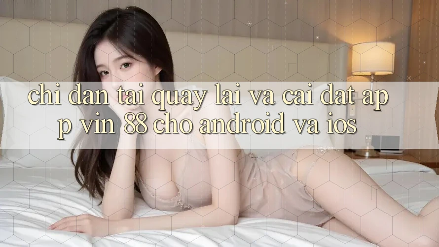Chỉ dẫn Tải quay lại Và Cài Đặt App Vin 88 Cho Android Và iOS