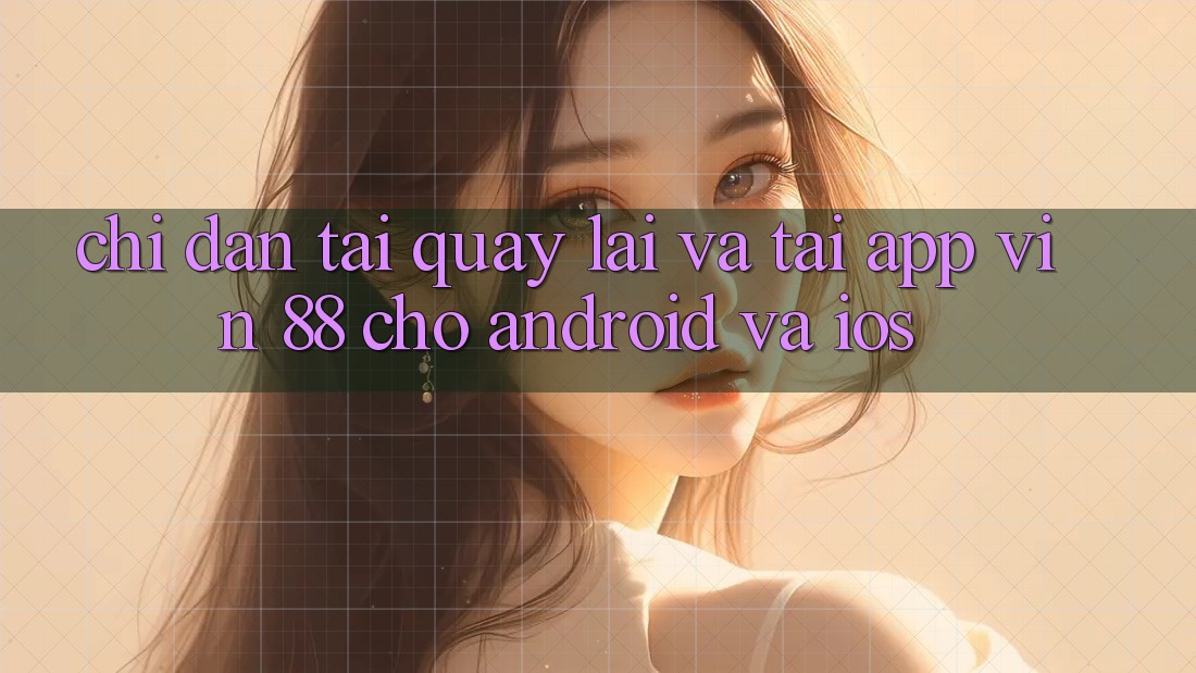 Chỉ dẫn Tải quay lại Và Tải App Vin 88 Cho Android Và iOS Chỉ dẫn Tải quay lại Và Tải App Vin 88 Cho Android Và iOS