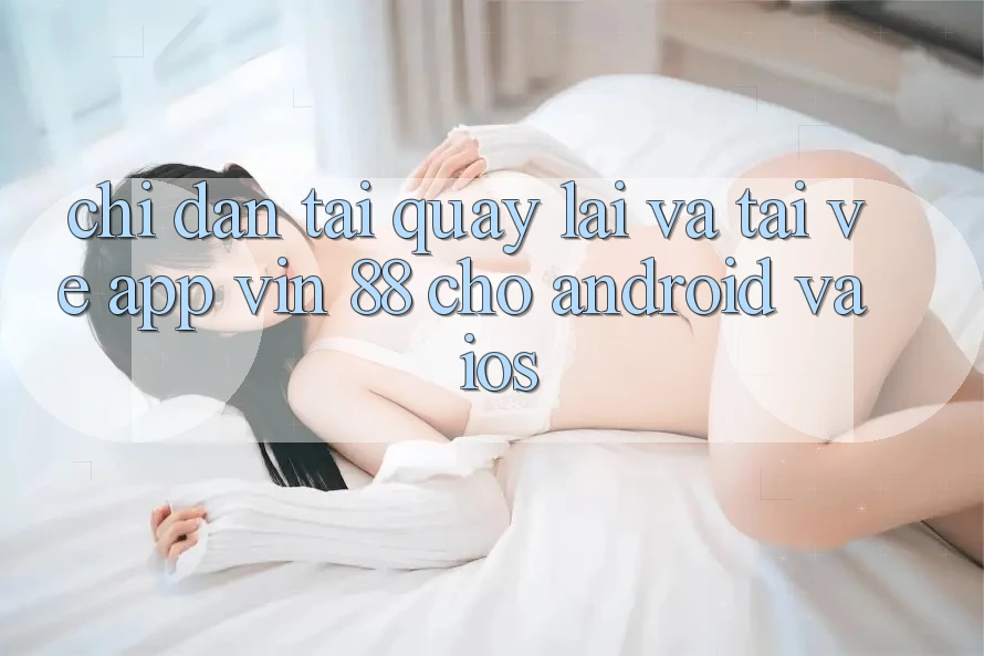 Chỉ dẫn Tải quay lại Và Tải về App Vin 88 Cho Android Và iOS Chỉ dẫn Tải quay lại Và Tải về App Vin 88 Cho Android Và iOS