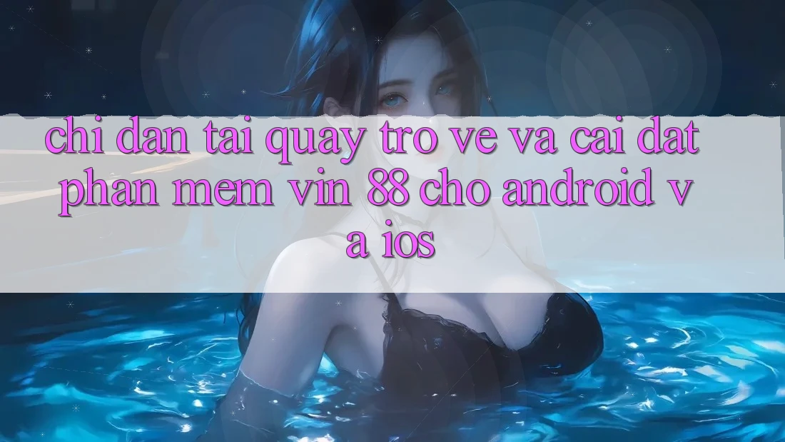 Chỉ dẫn Tải quay trở về Và Cài Đặt Phần mềm Vin 88 Cho Android Và iOS Chỉ dẫn Tải quay trở về Và Cài Đặt Phần mềm Vin 88 Cho Android Và iOS