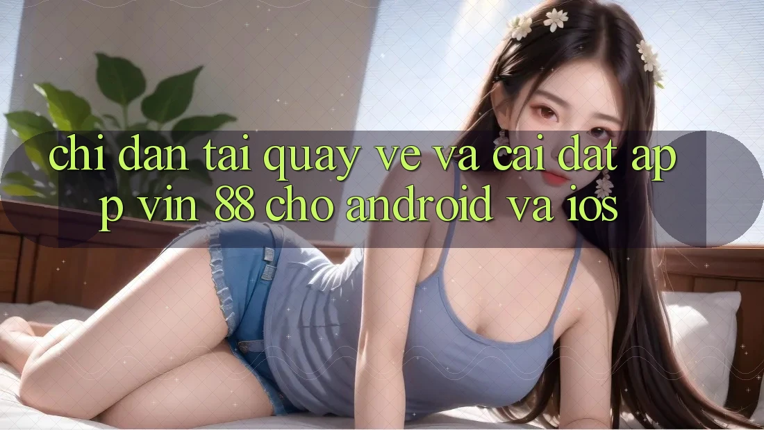 Chỉ dẫn Tải quay về Và Cài Đặt App Vin 88 Cho Android Và iOS