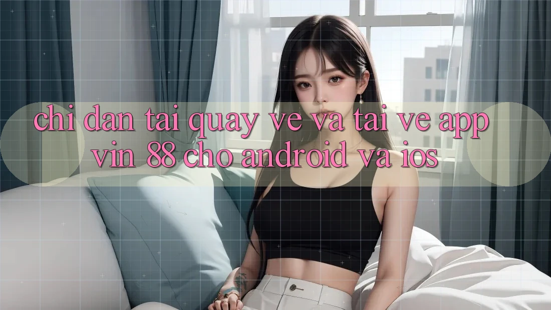 Chỉ dẫn Tải quay về Và Tải về App Vin 88 Cho Android Và iOS Chỉ dẫn Tải quay về Và Tải về App Vin 88 Cho Android Và iOS