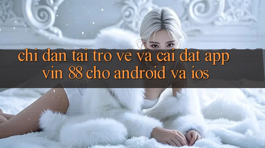 Chỉ dẫn Tải trở về Và Cài Đặt App Vin 88 Cho Android Và iOS
