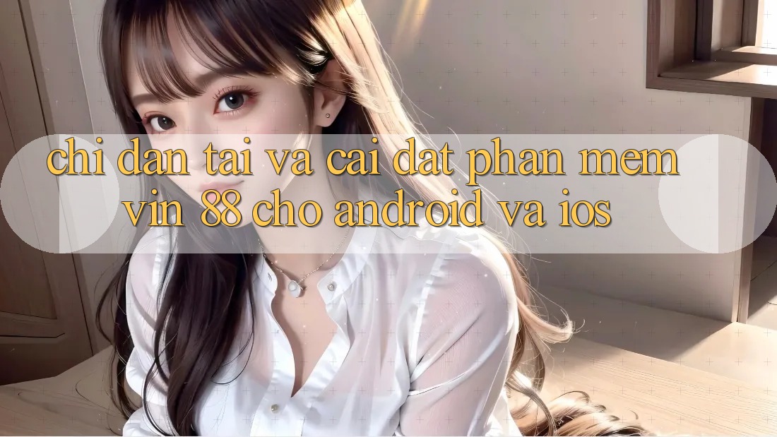 Chỉ dẫn Tải Và Cài Đặt Phần mềm Vin 88 Cho Android Và iOS Chỉ dẫn Tải Và Cài Đặt Phần mềm Vin 88 Cho Android Và iOS