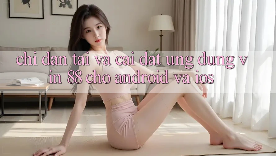 Chỉ dẫn Tải Và Cài Đặt Ứng dụng Vin 88 Cho Android Và iOS