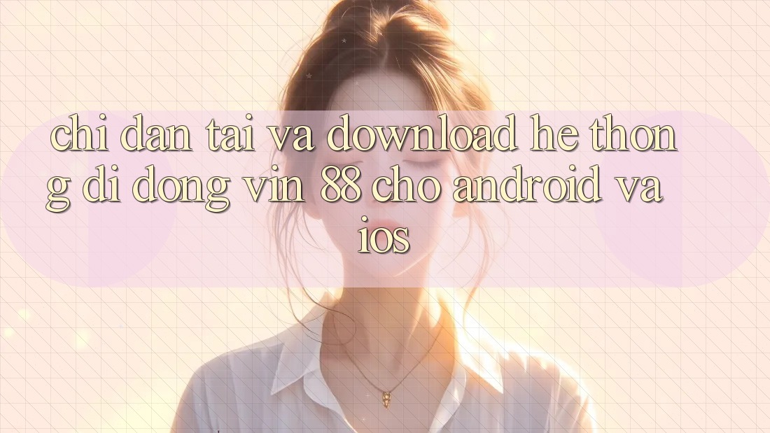 Chỉ dẫn Tải Và Download Hệ thống di động Vin 88 Cho Android Và iOS Chỉ dẫn Tải Và Download Hệ thống di động Vin 88 Cho Android Và iOS