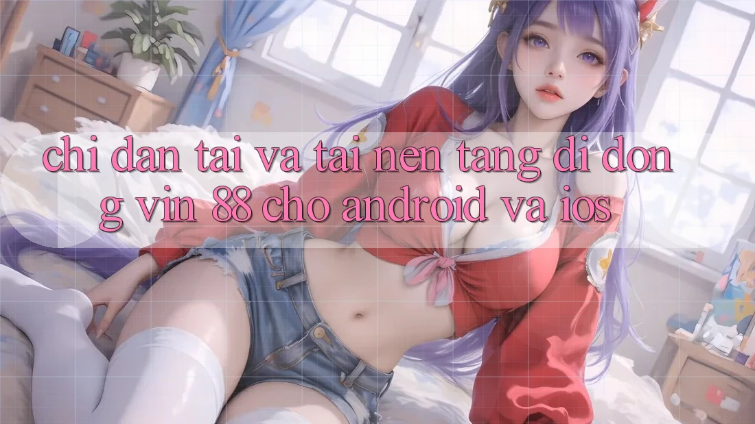 Chỉ dẫn Tải Và Tải Nền tảng di động Vin 88 Cho Android Và iOS Chỉ dẫn Tải Và Tải Nền tảng di động Vin 88 Cho Android Và iOS