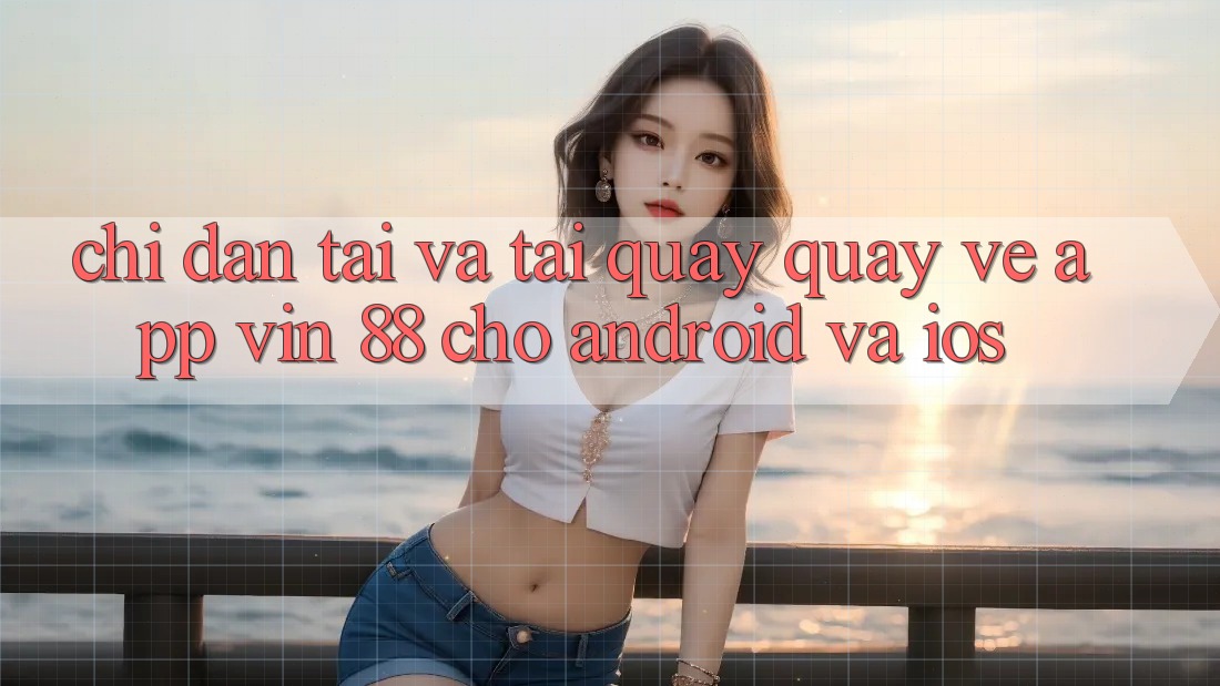 Chỉ dẫn Tải Và Tải quay quay về App Vin 88 Cho Android Và iOS Chỉ dẫn Tải Và Tải quay quay về App Vin 88 Cho Android Và iOS