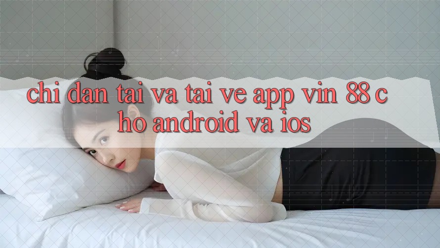 Chỉ dẫn Tải Và Tải về App Vin 88 Cho Android Và iOS Chỉ dẫn Tải Và Tải về App Vin 88 Cho Android Và iOS