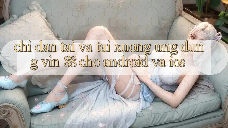 Chỉ dẫn Tải Và Tải xuống Ứng dụng Vin 88 Cho Android Và iOS Chỉ dẫn Tải Và Tải xuống Ứng dụng Vin 88 Cho Android Và iOS