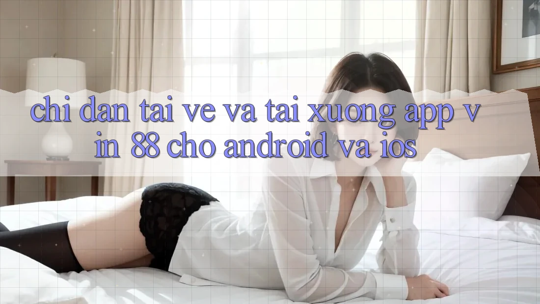 Chỉ dẫn Tải về Và Tải xuống App Vin 88 Cho Android Và iOS Chỉ dẫn Tải về Và Tải xuống App Vin 88 Cho Android Và iOS