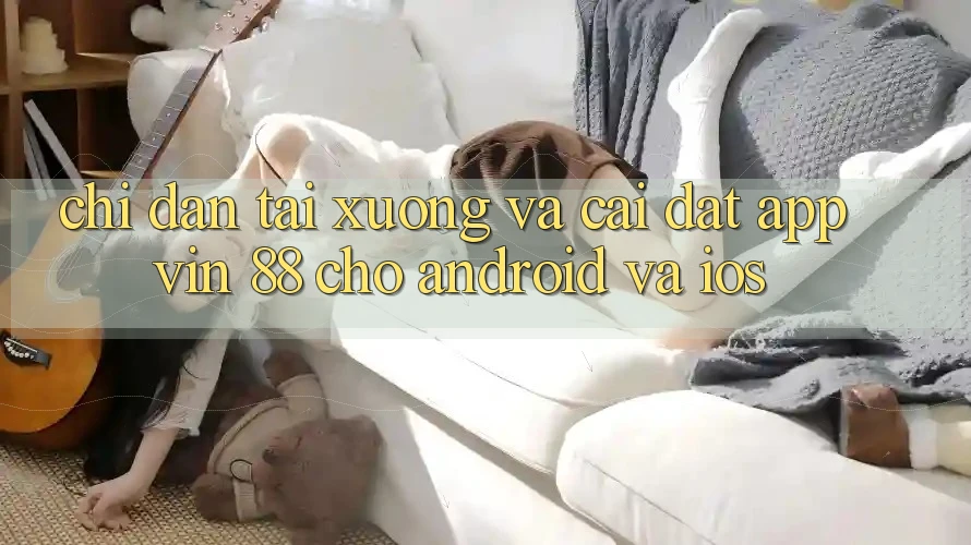 Chỉ dẫn Tải xuống Và Cài Đặt App Vin 88 Cho Android Và iOS Chỉ dẫn Tải xuống Và Cài Đặt App Vin 88 Cho Android Và iOS