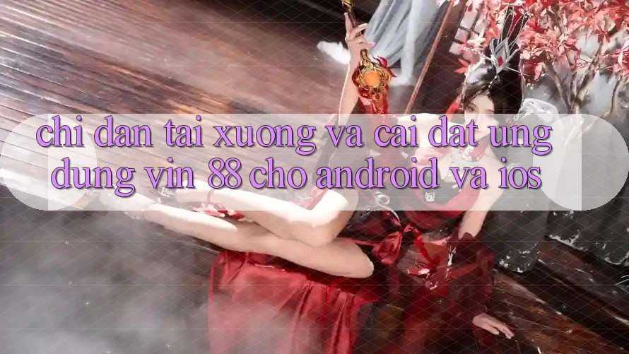Chỉ dẫn Tải xuống Và Cài Đặt Ứng dụng Vin 88 Cho Android Và iOS