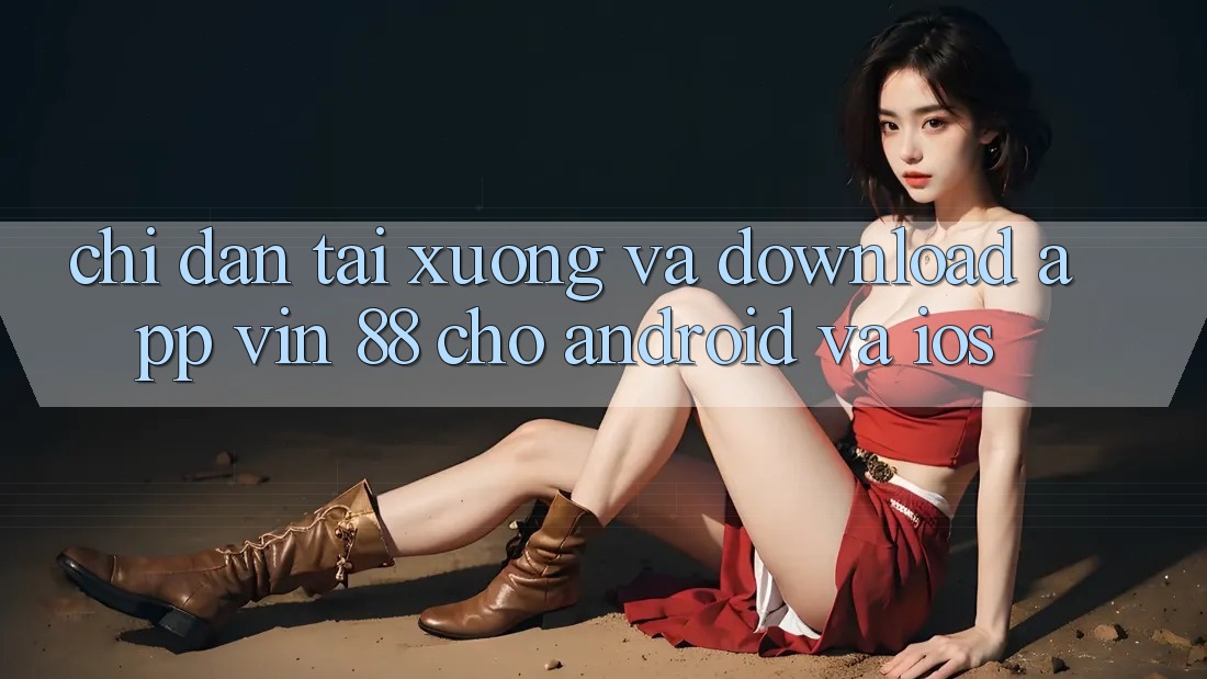 Chỉ dẫn Tải xuống Và Download App Vin 88 Cho Android Và iOS Chỉ dẫn Tải xuống Và Download App Vin 88 Cho Android Và iOS