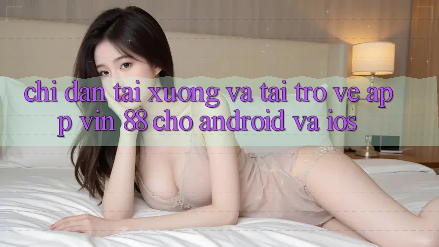 Chỉ dẫn Tải xuống Và Tải trở về App Vin 88 Cho Android Và iOS Chỉ dẫn Tải xuống Và Tải trở về App Vin 88 Cho Android Và iOS