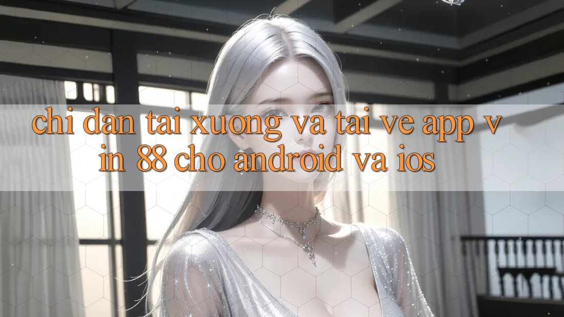 Chỉ dẫn Tải xuống Và Tải về App Vin 88 Cho Android Và iOS Chỉ dẫn Tải xuống Và Tải về App Vin 88 Cho Android Và iOS