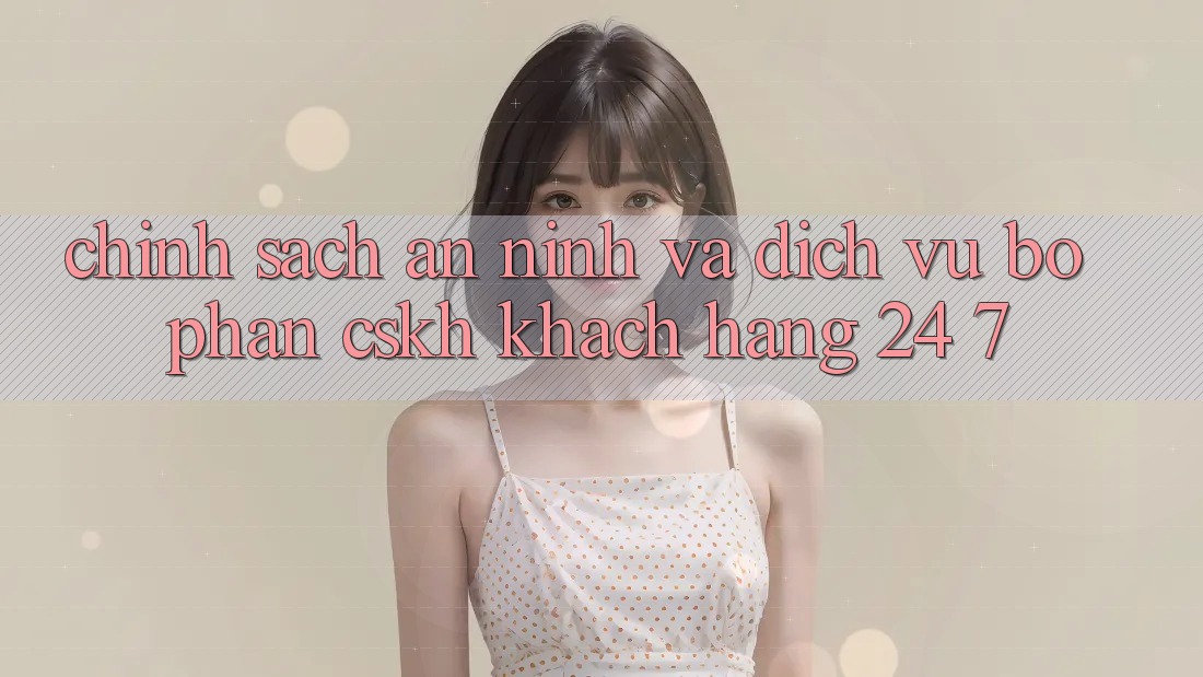 Chính Sách An ninh Và Dịch Vụ Bộ phận CSKH Khách Hàng 24/7 Chính Sách An ninh Và Dịch Vụ Bộ phận CSKH Khách Hàng 24/7