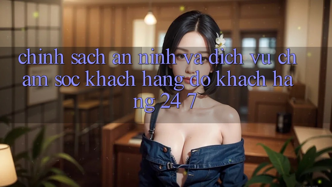 Chính Sách An ninh Và Dịch Vụ Chăm sóc khách hàng đỡ Khách Hàng 24/7 Chính Sách An ninh Và Dịch Vụ Chăm sóc khách hàng đỡ Khách Hàng 24/7