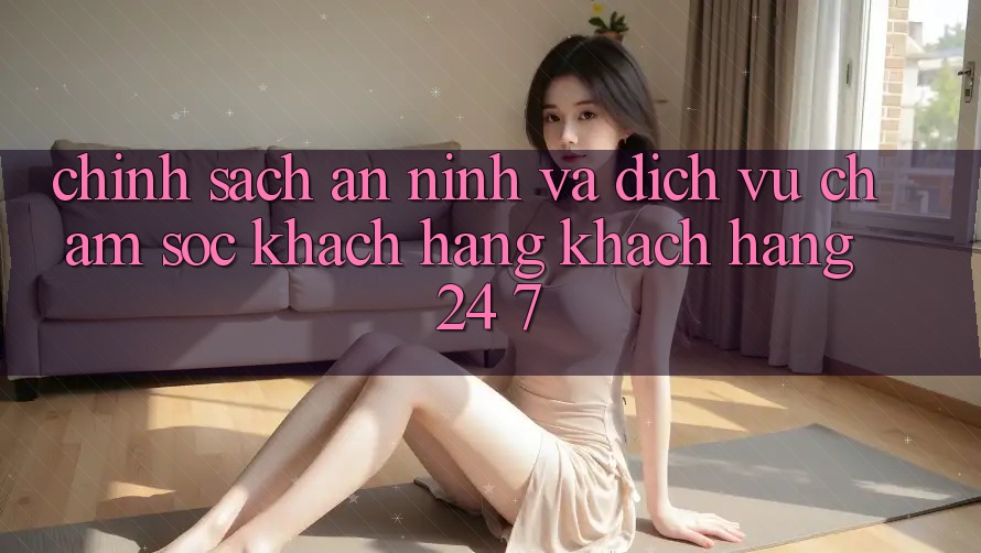 Chính Sách An ninh Và Dịch Vụ Chăm sóc khách hàng Khách Hàng 24/7 Chính Sách An ninh Và Dịch Vụ Chăm sóc khách hàng Khách Hàng 24/7