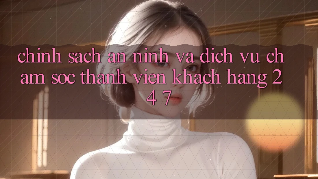Chính Sách An ninh Và Dịch Vụ Chăm sóc thành viên Khách Hàng 24/7 Chính Sách An ninh Và Dịch Vụ Chăm sóc thành viên Khách Hàng 24/7